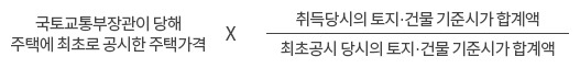 국토교통부장관이 당해 주택에 최초로 공시한 주택가격 × 취득당시의 토지·건물 기준시가 합계액 / 최초공시 당시의 토지·건물 기준시가 합계액