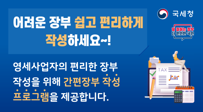 국세청 / 일잘하는정부 더편안한국민
어려운 장부 쉽고 편리하게 작성하세요~!
영세사업자의 편리한 장부 작성을 위해 간편장부 작성 프로그램을 제공합니다.
바로가기