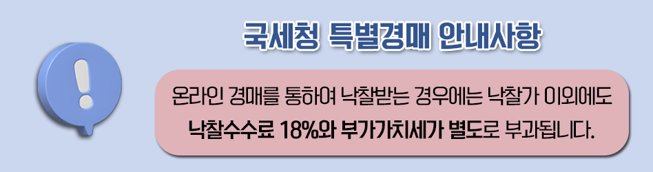 국세청 특별경매 안내사항
온라인 경매를 통하여 낙찰받는 경우에는 낙찰가 이외에도 낙찰수수료 18퍼센트와 부가가치세가 별도로 부과됩니다.
