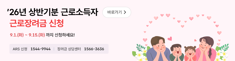26년 상반기분 근로소득자 근로장려금 신청 바로가기
9.1.(화)~9.15.(화) 까지 신청하세요!
ARS 신청 1544-9944
장려금 상담센터 1566-3636