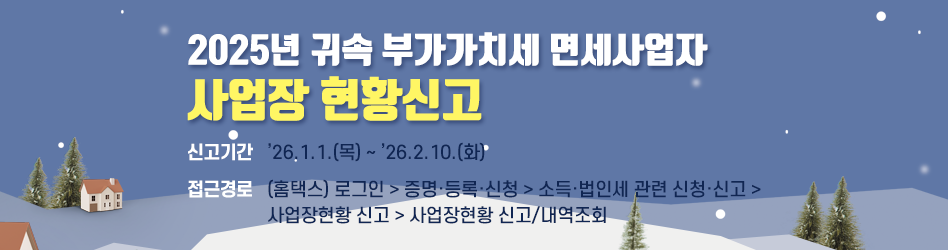 2025년 귀속 부가가치세 면세사업자
사업장 현황신고
신고기간 : 2026. 1. 1.(목)～2. 10.(화)
접근경로 : (홈택스) 로그인 > 증명·등록·신청 > 소득·법인세 관련
             신청·신고 > 사업장현황 신고 > 사업장현황 신고/내역조회
