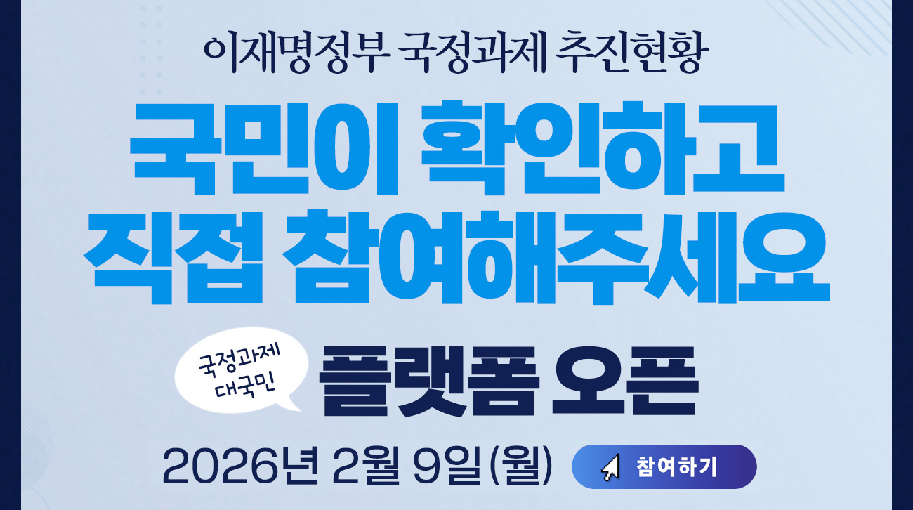 이재명정부 국정과제 추친현황
국민이 확인하고 직접 참여해주세요
국정과제 대국민 플랫폼 오픈
2026년 2월 9일(월)
참여하기